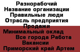 Разнорабочий › Название организации ­ Правильные люди › Отрасль предприятия ­ Продажи › Минимальный оклад ­ 30 000 - Все города Работа » Вакансии   . Приморский край,Артем г.